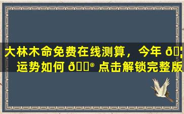 大林木命免费在线测算，今年 🦟 运势如何 💮 点击解锁完整版